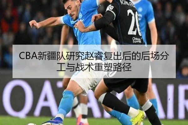 CBA新疆队研究赵睿复出后的后场分工与战术重塑路径